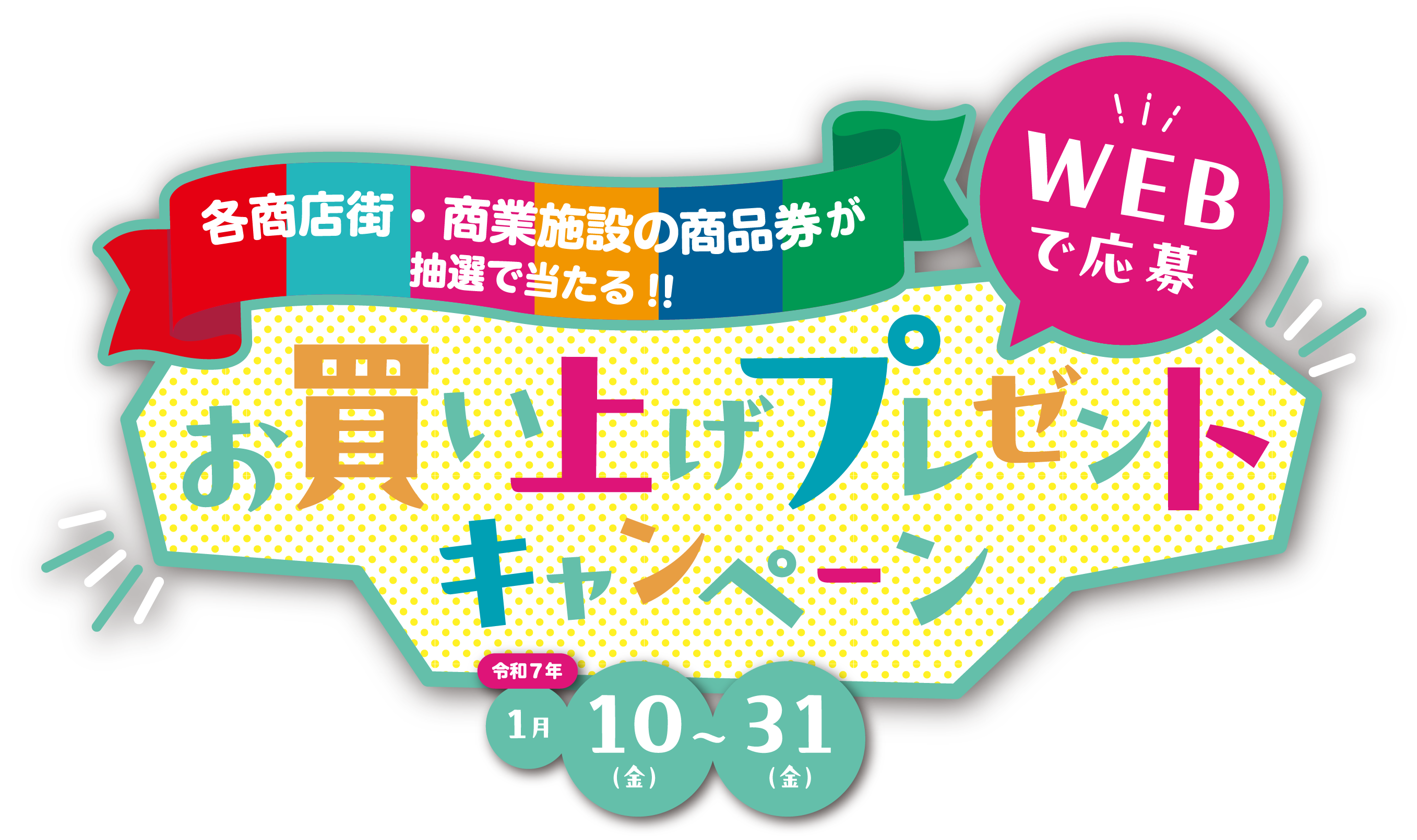 WEBで応募
各商店街・商業施設の商品券が 抽選で当たる!!
お買い上げプレゼントキャンペーン
令和7年1月10日（金）〜31日（金）